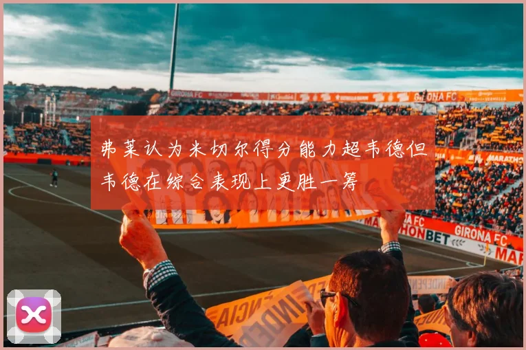 弗莱认为米切尔得分能力超韦德但韦德在综合表现上更胜一筹