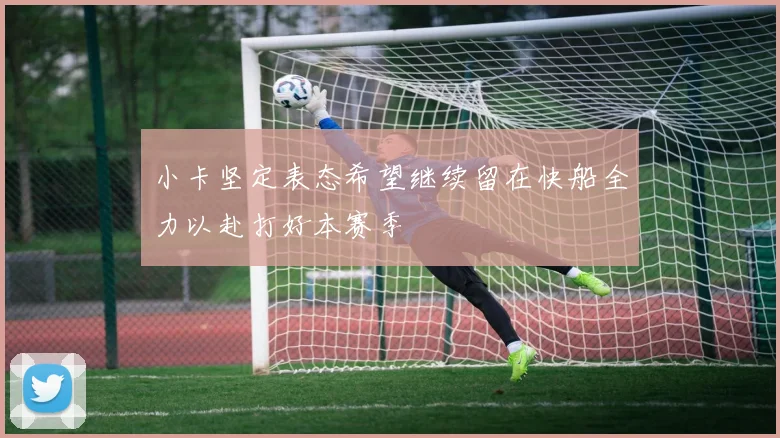 小卡坚定表态希望继续留在快船全力以赴打好本赛季