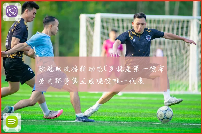 欧冠助攻榜新动态C罗稳居第一德布劳内跻身第五成现役唯一代表