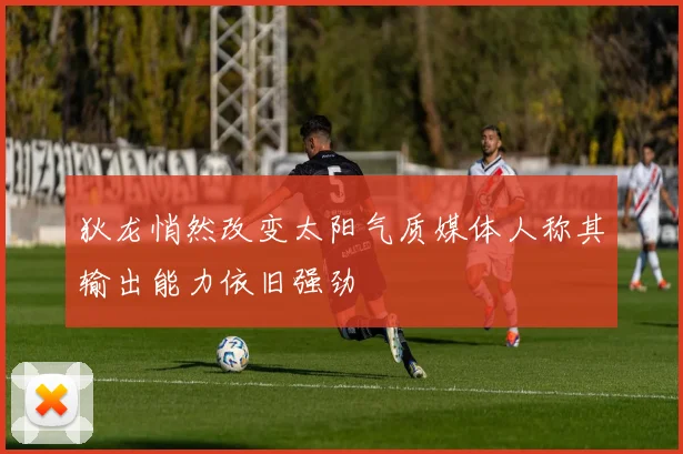狄龙悄然改变太阳气质媒体人称其输出能力依旧强劲