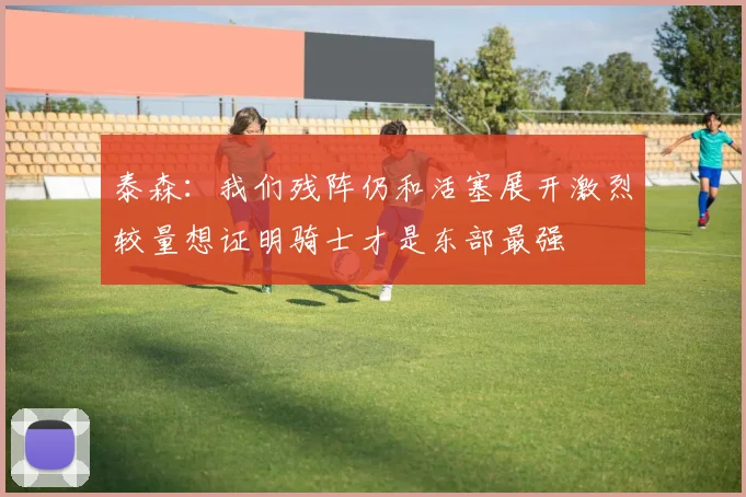 泰森：我们残阵仍和活塞展开激烈较量想证明骑士才是东部最强