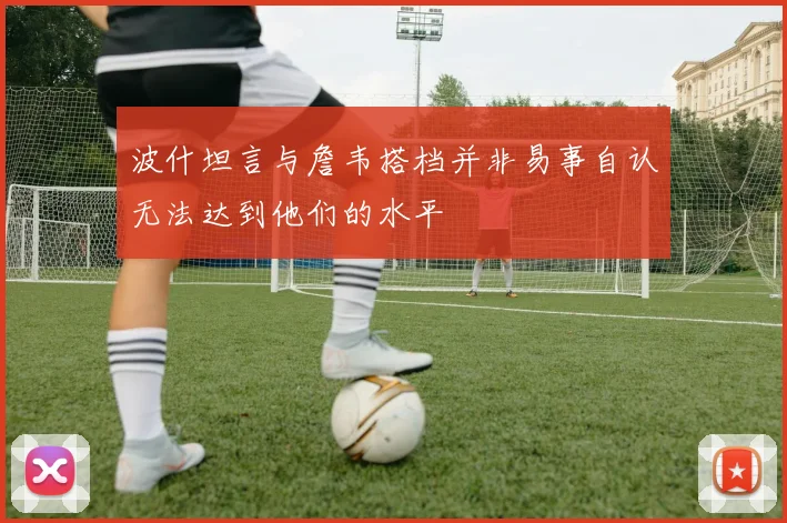 波什坦言与詹韦搭档并非易事自认无法达到他们的水平