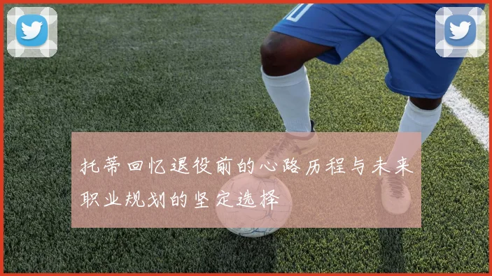 托蒂回忆退役前的心路历程与未来职业规划的坚定选择