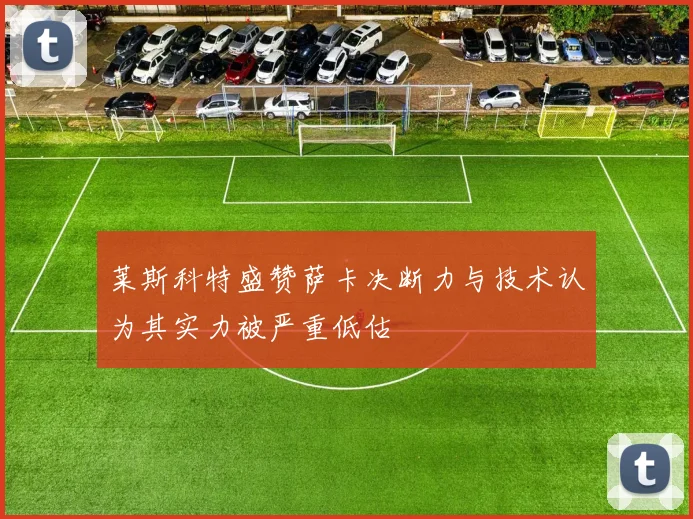 莱斯科特盛赞萨卡决断力与技术认为其实力被严重低估