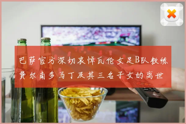 巴萨官方深切哀悼瓦伦女足B队教练费尔南多马丁及其三名子女的离世