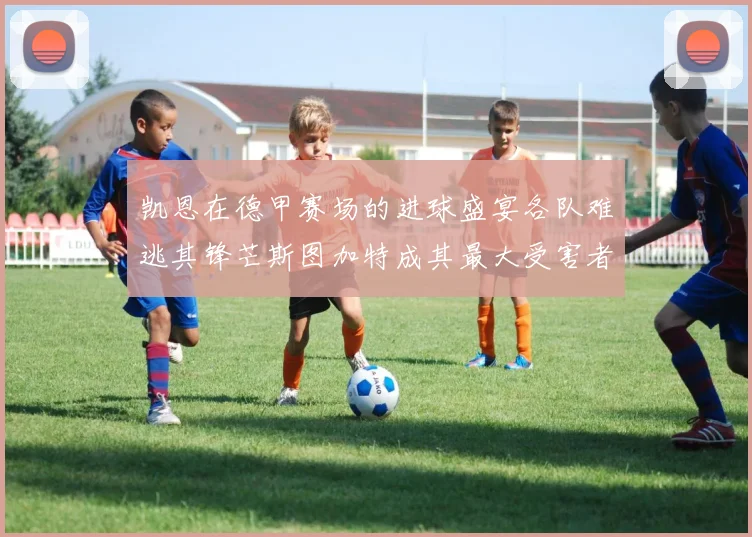 凯恩在德甲赛场的进球盛宴各队难逃其锋芒斯图加特成其最大受害者