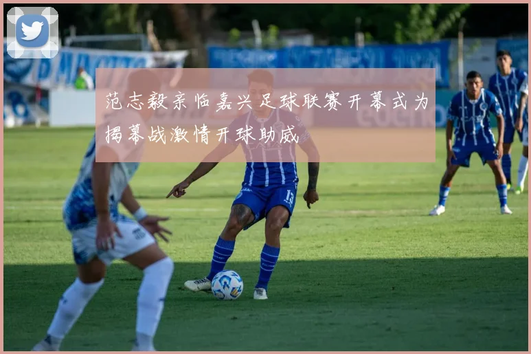 范志毅亲临嘉兴足球联赛开幕式为揭幕战激情开球助威
