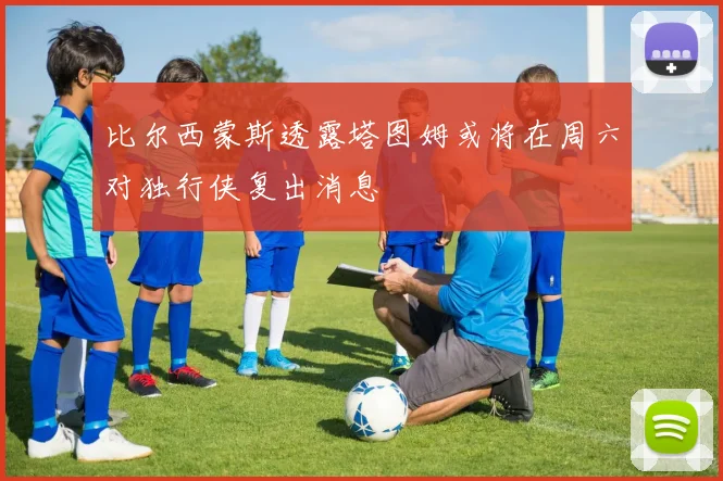 比尔西蒙斯透露塔图姆或将在周六对独行侠复出消息