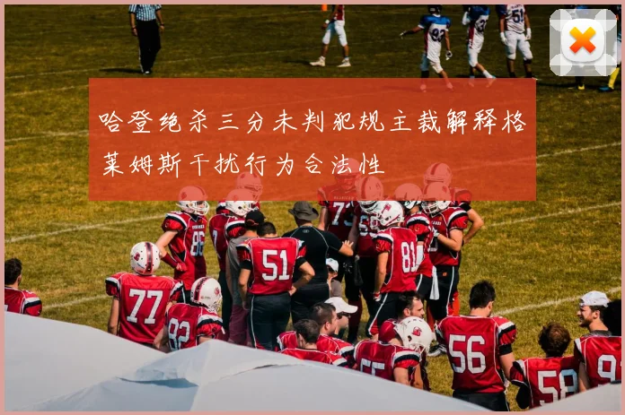 哈登绝杀三分未判犯规主裁解释格莱姆斯干扰行为合法性