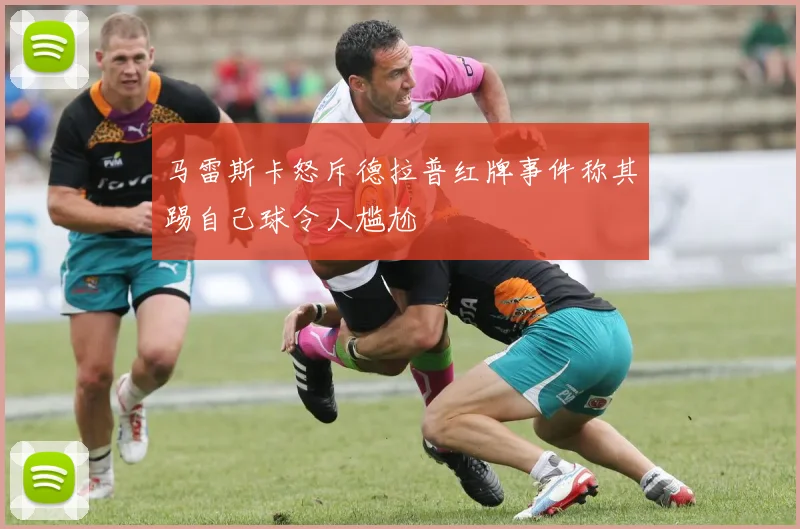 马雷斯卡怒斥德拉普红牌事件称其踢自己球令人尴尬