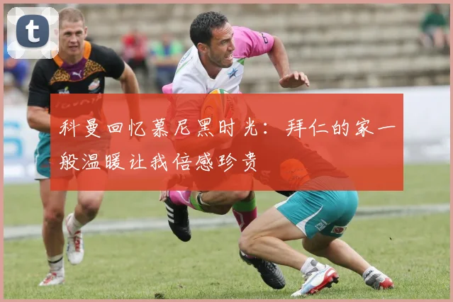 科曼回忆慕尼黑时光：拜仁的家一般温暖让我倍感珍贵