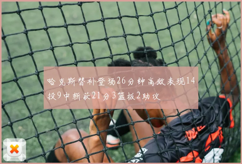 哈克斯替补登场26分钟高效表现14投9中斩获21分3篮板2助攻