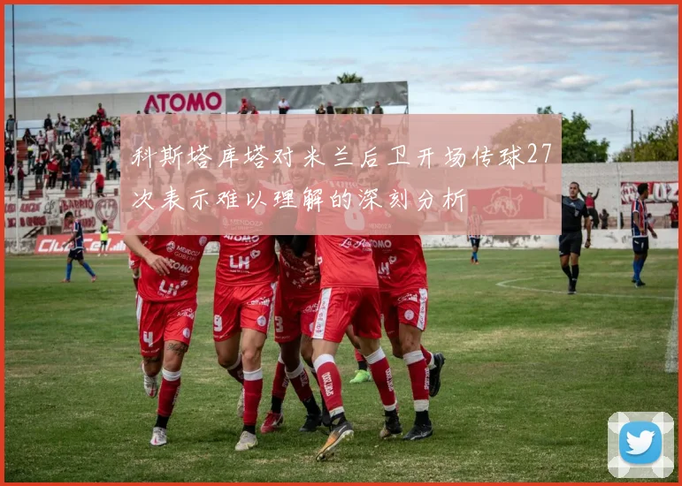 科斯塔库塔对米兰后卫开场传球27次表示难以理解的深刻分析