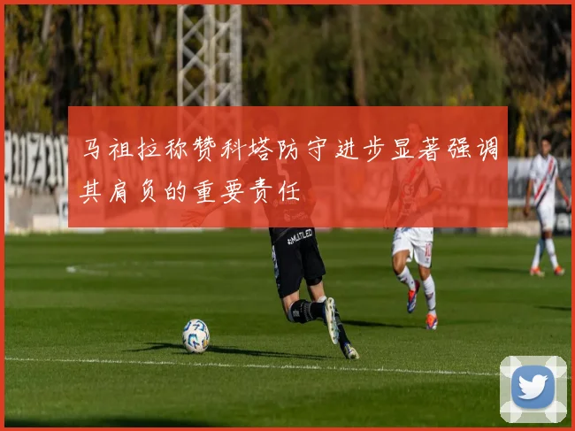 马祖拉称赞科塔防守进步显著强调其肩负的重要责任