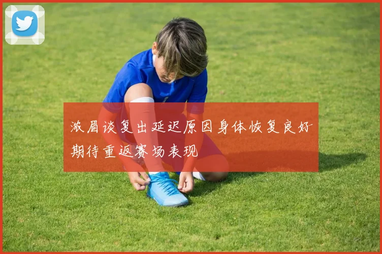 浓眉谈复出延迟原因身体恢复良好期待重返赛场表现