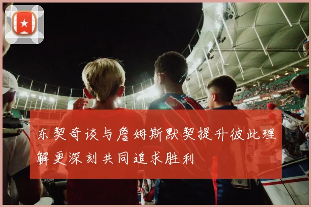 东契奇谈与詹姆斯默契提升彼此理解更深刻共同追求胜利
