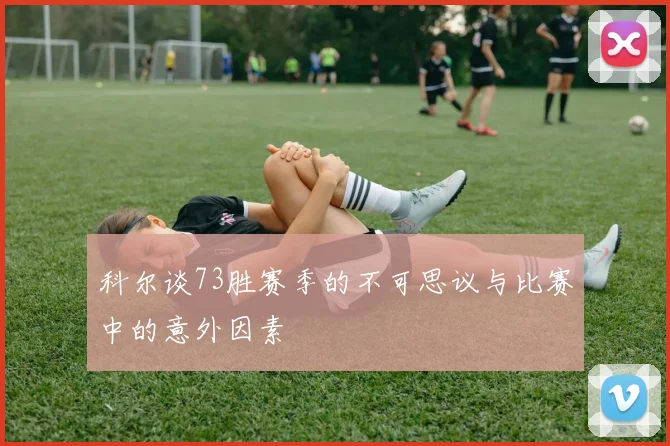 科尔谈73胜赛季的不可思议与比赛中的意外因素