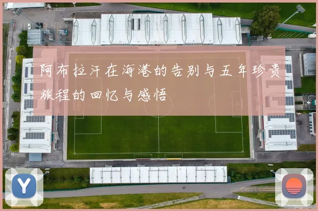 阿布拉汗在海港的告别与五年珍贵旅程的回忆与感悟