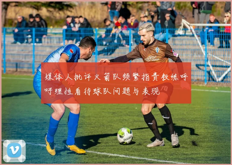 媒体人批评火箭队频繁指责教练呼吁理性看待球队问题与表现