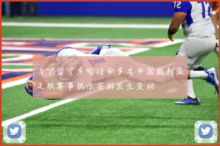 马宁留守多哈待命多名中国裁判亚足联赛事执法安排发生变动