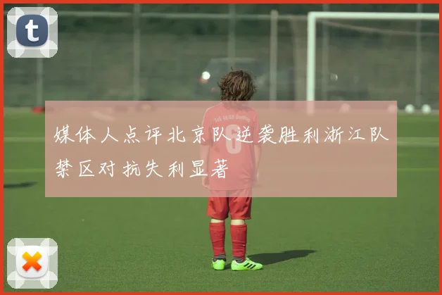媒体人点评北京队逆袭胜利浙江队禁区对抗失利显著