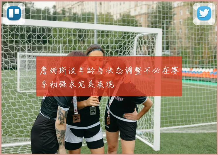 詹姆斯谈年龄与状态调整不必在赛季初强求完美表现