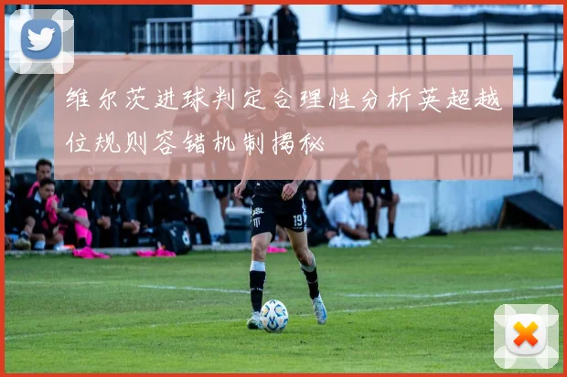 维尔茨进球判定合理性分析英超越位规则容错机制揭秘