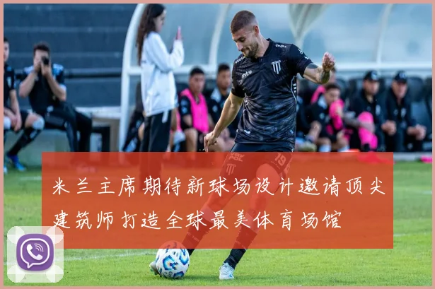 米兰主席期待新球场设计邀请顶尖建筑师打造全球最美体育场馆