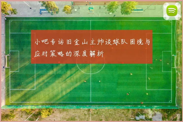 小吧专访旧金山主帅谈球队困境与应对策略的深度解析