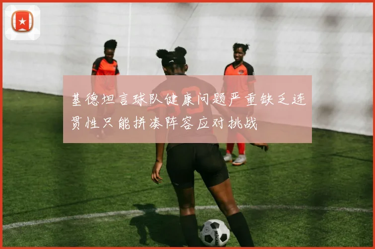 基德坦言球队健康问题严重缺乏连贯性只能拼凑阵容应对挑战