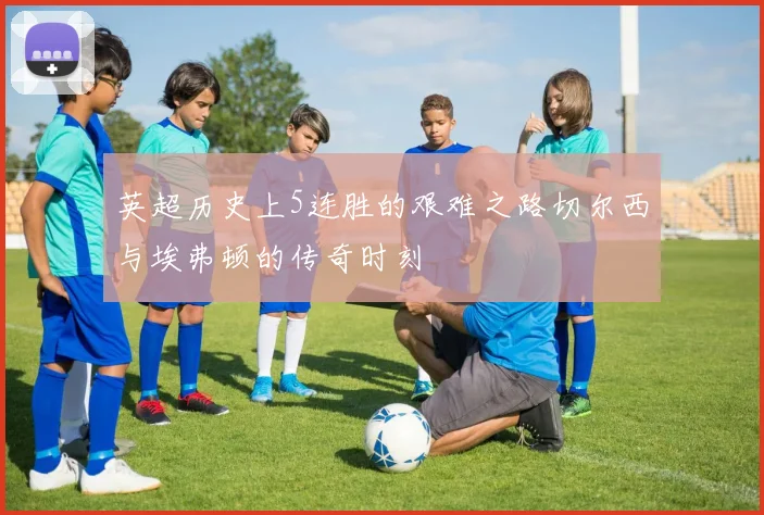 英超历史上5连胜的艰难之路切尔西与埃弗顿的传奇时刻