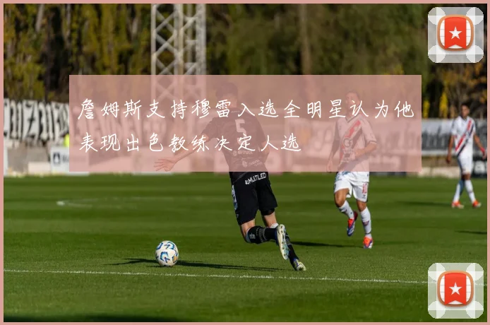 詹姆斯支持穆雷入选全明星认为他表现出色教练决定人选