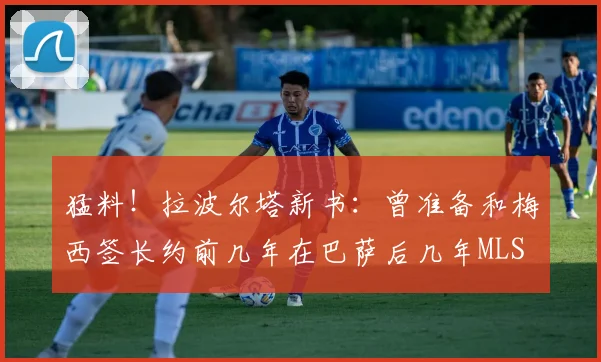 猛料！拉波尔塔新书：曾准备和梅西签长约前几年在巴萨后几年MLS