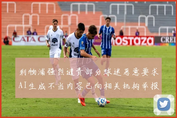 利物浦强烈谴责部分球迷恶意要求AI生成不当内容已向相关机构举报