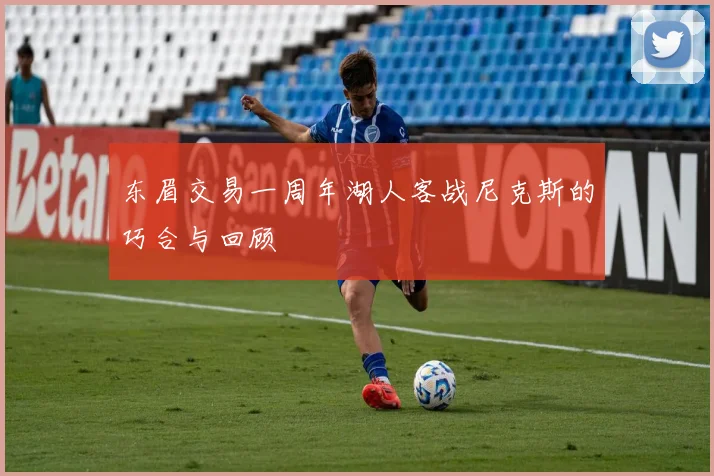 东眉交易一周年湖人客战尼克斯的巧合与回顾