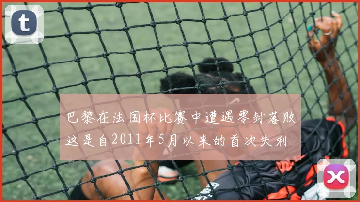 巴黎在法国杯比赛中遭遇零封落败这是自2011年5月以来的首次失利