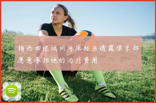 梅西回忆试训河床经历透露俱乐部愿意承担他的治疗费用