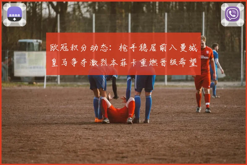 欧冠积分动态：枪手稳居前八曼城皇马争夺激烈本菲卡重燃晋级希望