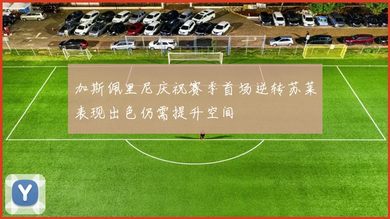 加斯佩里尼庆祝赛季首场逆转苏莱表现出色仍需提升空间