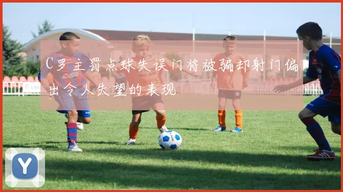 C罗主罚点球失误门将被骗却射门偏出令人失望的表现