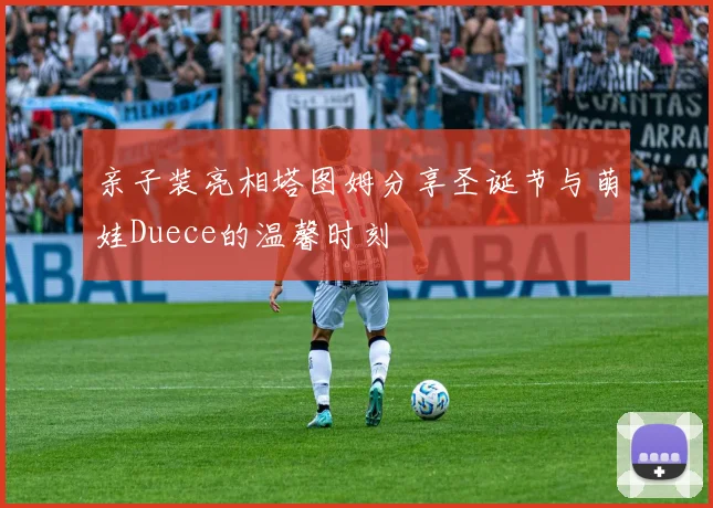 亲子装亮相塔图姆分享圣诞节与萌娃Duece的温馨时刻