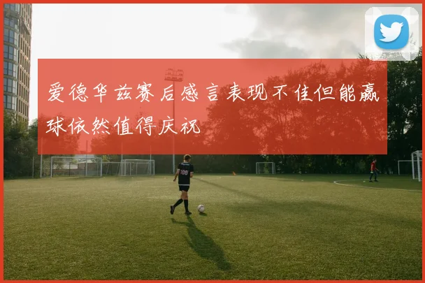 爱德华兹赛后感言表现不佳但能赢球依然值得庆祝